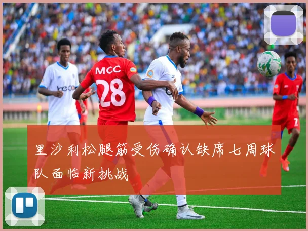 里沙利松腿筋受伤确认缺席七周球队面临新挑战
