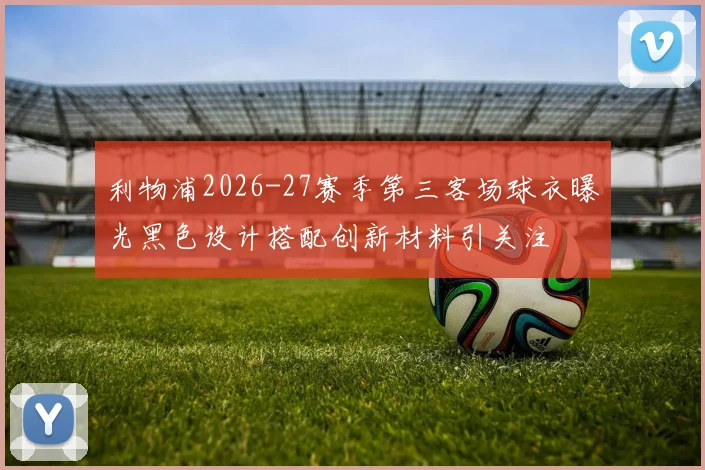 利物浦2026-27赛季第三客场球衣曝光黑色设计搭配创新材料引关注