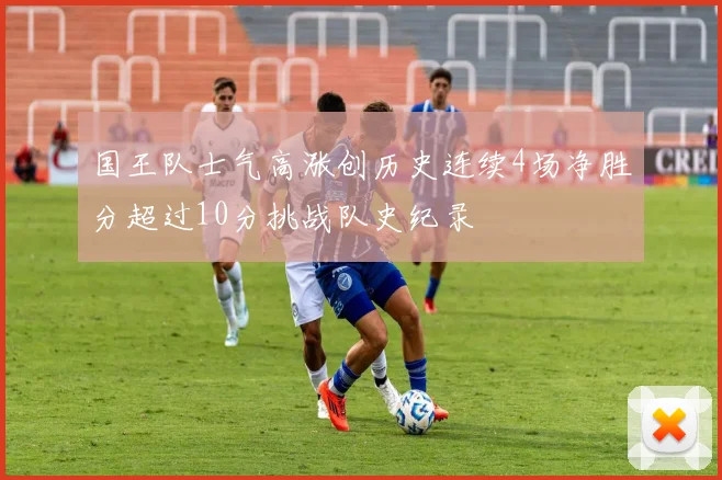 国王队士气高涨创历史连续4场净胜分超过10分挑战队史纪录