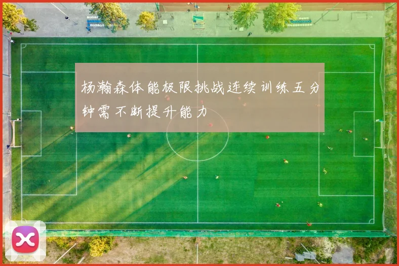 杨瀚森体能极限挑战连续训练五分钟需不断提升能力