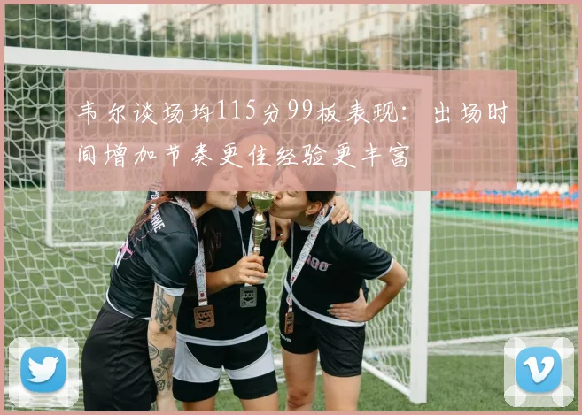 韦尔谈场均115分99板表现：出场时间增加节奏更佳经验更丰富