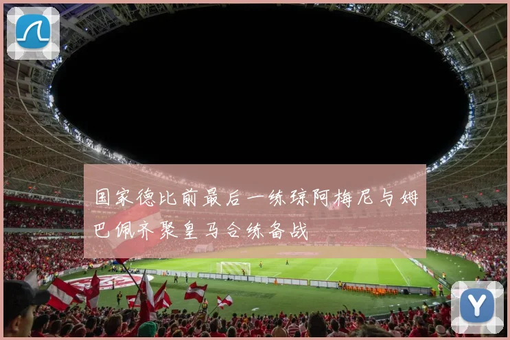国家德比前最后一练琼阿梅尼与姆巴佩齐聚皇马合练备战