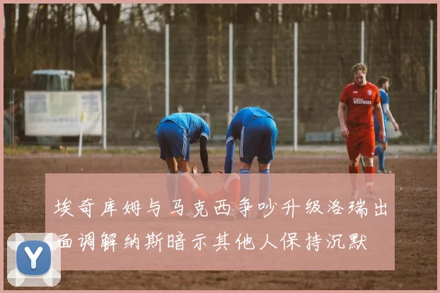 埃奇库姆与马克西争吵升级洛瑞出面调解纳斯暗示其他人保持沉默