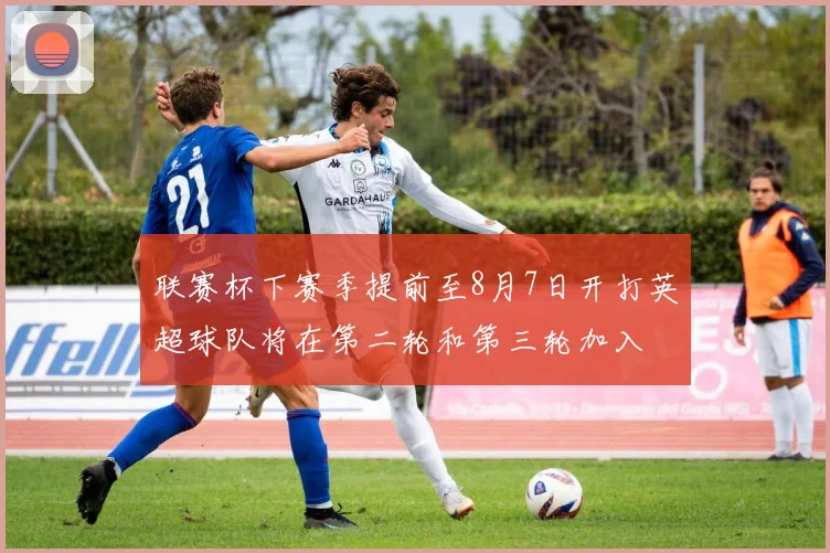 联赛杯下赛季提前至8月7日开打英超球队将在第二轮和第三轮加入