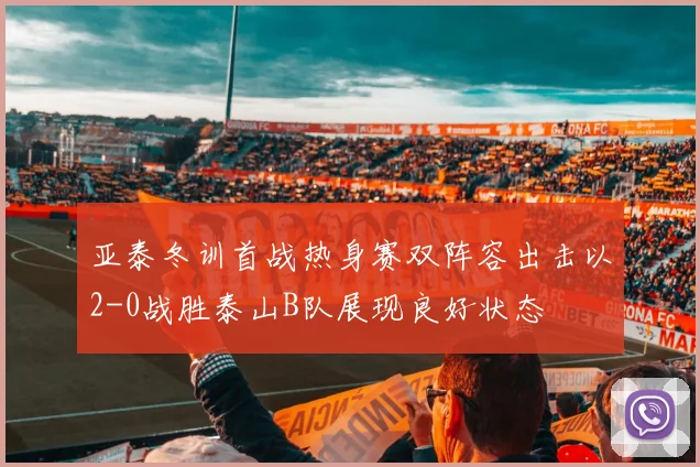 亚泰冬训首战热身赛双阵容出击以2-0战胜泰山B队展现良好状态
