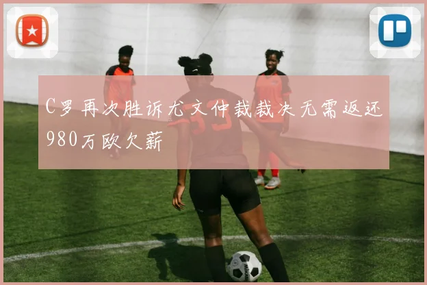 C罗再次胜诉尤文仲裁裁决无需返还980万欧欠薪